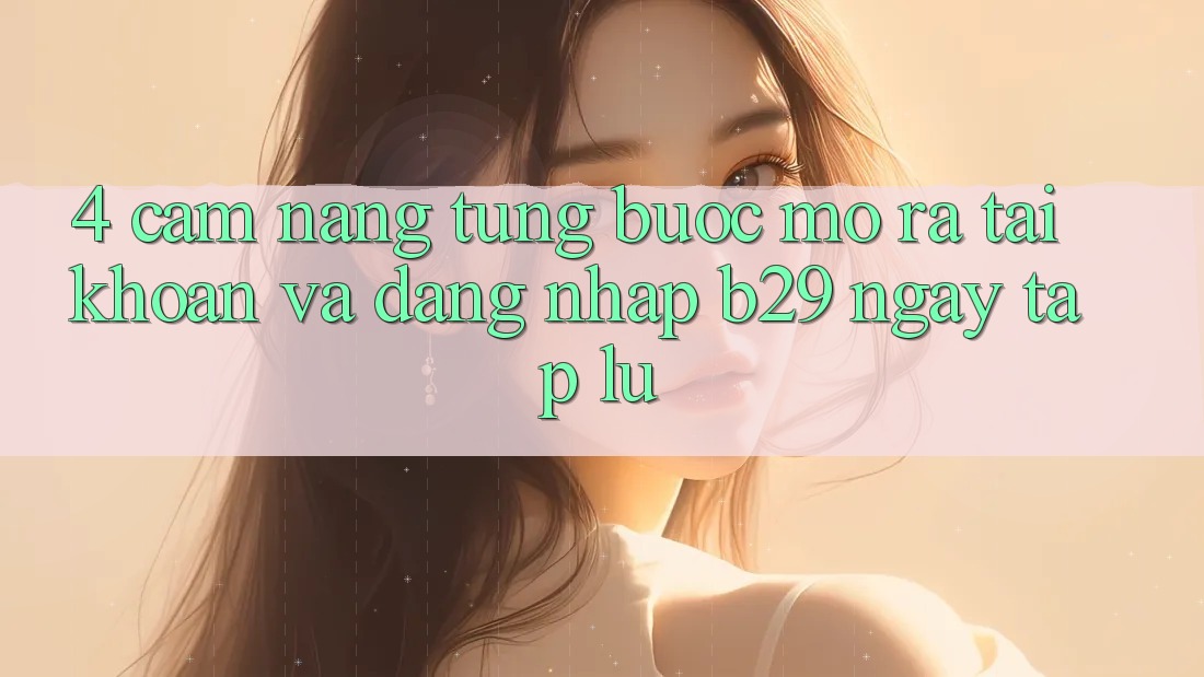 4. Cẩm nang Từng Bước Mở ra tài khoản Và Đăng Nhập B29 Ngay tắp lự