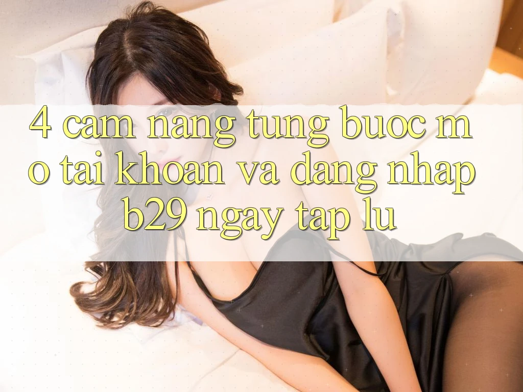 4. Cẩm nang Từng Bước Mở tài khoản Và Đăng Nhập B29 Ngay tắp lự