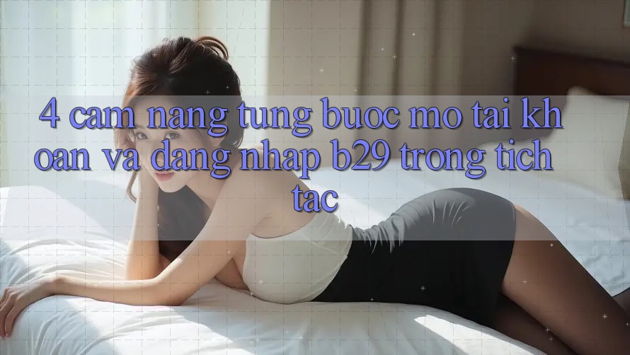 4. Cẩm nang Từng Bước Mở tài khoản Và Đăng Nhập B29 Trong tích tắc