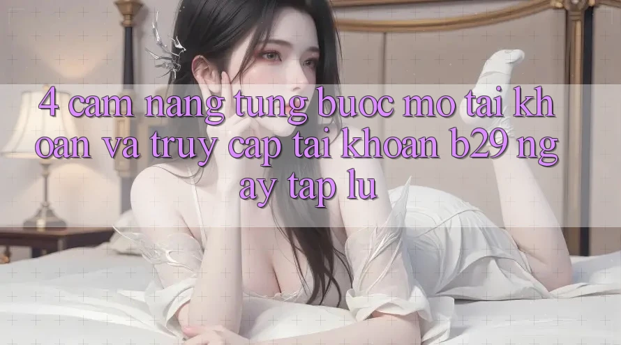 4. Cẩm nang Từng Bước Mở tài khoản Và Truy cập tài khoản B29 Ngay tắp lự 4. Cẩm nang Từng Bước Mở tài khoản Và Truy cập tài khoản B29 Ngay tắp lự