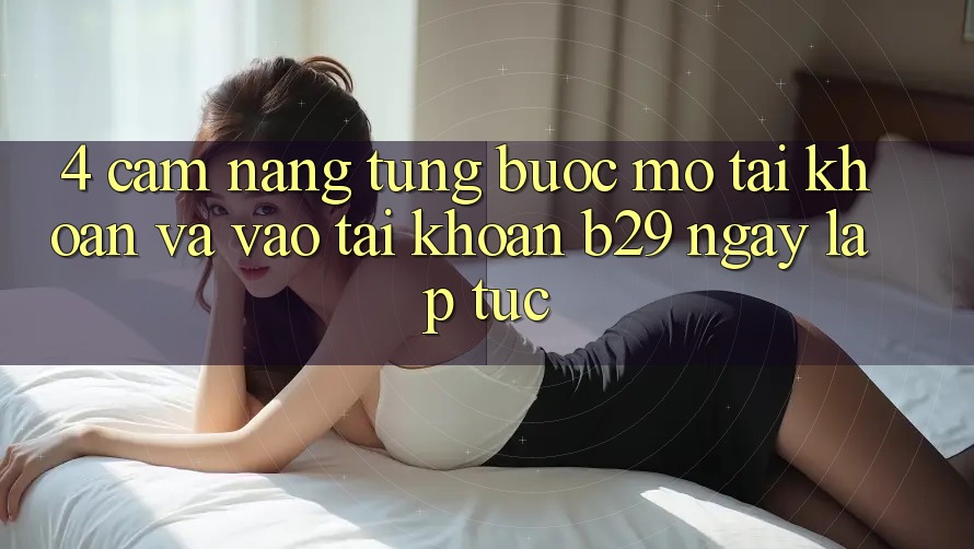 4. Cẩm nang Từng Bước Mở tài khoản Và Vào tài khoản B29 Ngay lập tức 4. Cẩm nang Từng Bước Mở tài khoản Và Vào tài khoản B29 Ngay lập tức