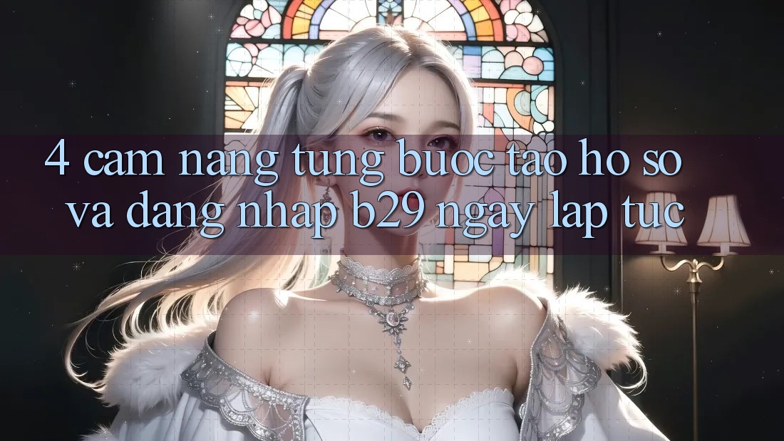 4. Cẩm nang Từng Bước Tạo hồ sơ Và Đăng Nhập B29 Ngay lập tức
