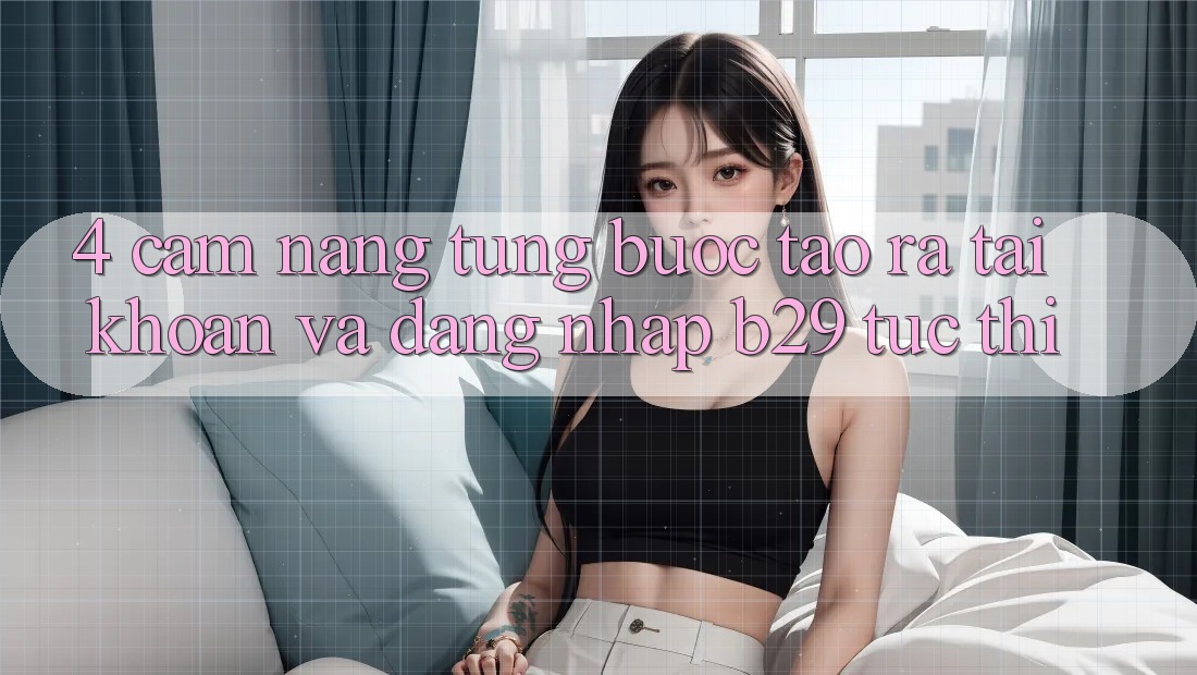 4. Cẩm nang Từng Bước Tạo ra tài khoản Và Đăng Nhập B29 Tức thì 4. Cẩm nang Từng Bước Tạo ra tài khoản Và Đăng Nhập B29 Tức thì