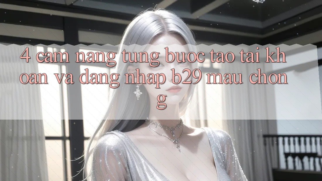4. Cẩm nang Từng Bước Tạo tài khoản Và Đăng Nhập B29 Mau Chóng 4. Cẩm nang Từng Bước Tạo tài khoản Và Đăng Nhập B29 Mau Chóng