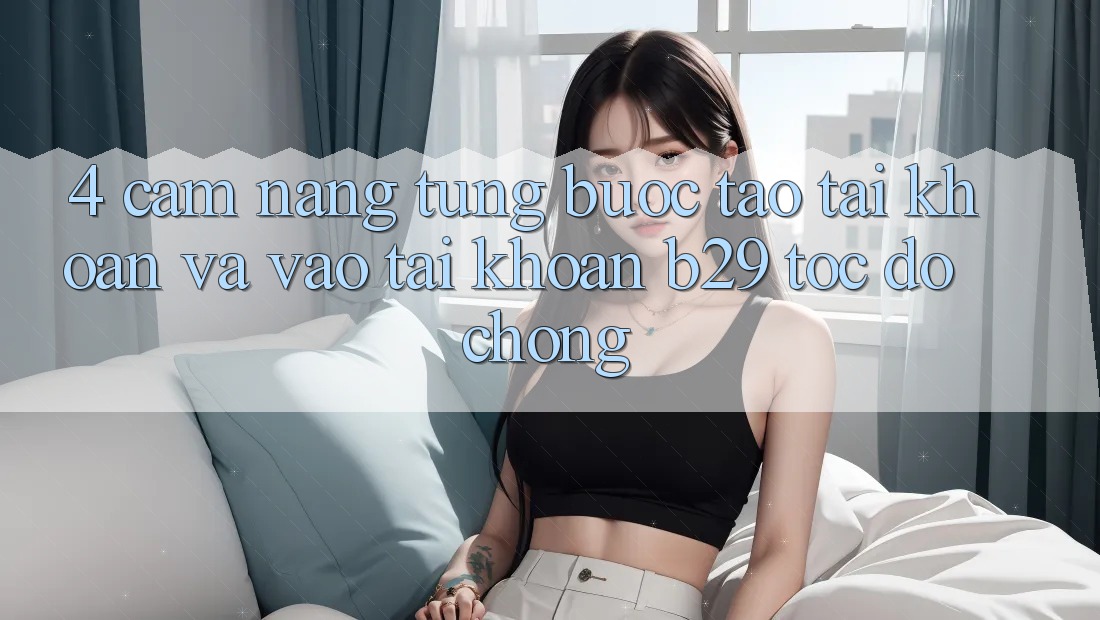 4. Cẩm nang Từng Bước Tạo tài khoản Và Vào tài khoản B29 Tốc độ Chóng