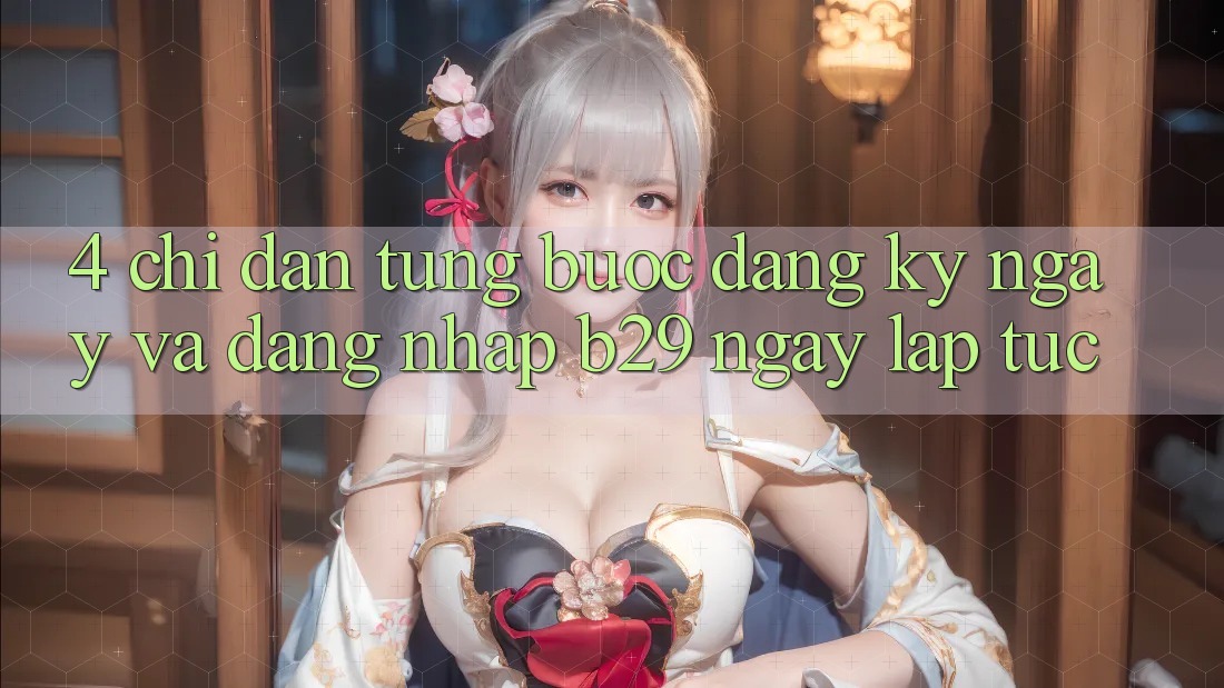 4. Chỉ dẫn Từng Bước Đăng ký ngay Và Đăng nhập B29 Ngay lập tức 4. Chỉ dẫn Từng Bước Đăng ký ngay Và Đăng nhập B29 Ngay lập tức