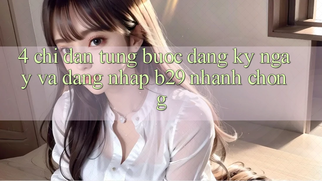 4. Chỉ dẫn Từng Bước Đăng ký ngay Và Đăng Nhập B29 Nhanh Chóng 4. Chỉ dẫn Từng Bước Đăng ký ngay Và Đăng Nhập B29 Nhanh Chóng