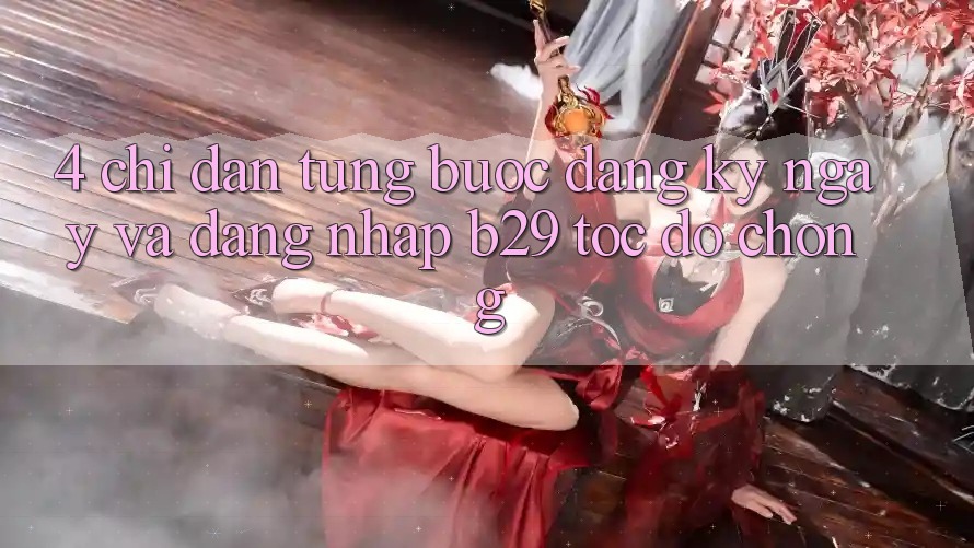 4. Chỉ dẫn Từng Bước Đăng ký ngay Và Đăng Nhập B29 Tốc độ Chóng