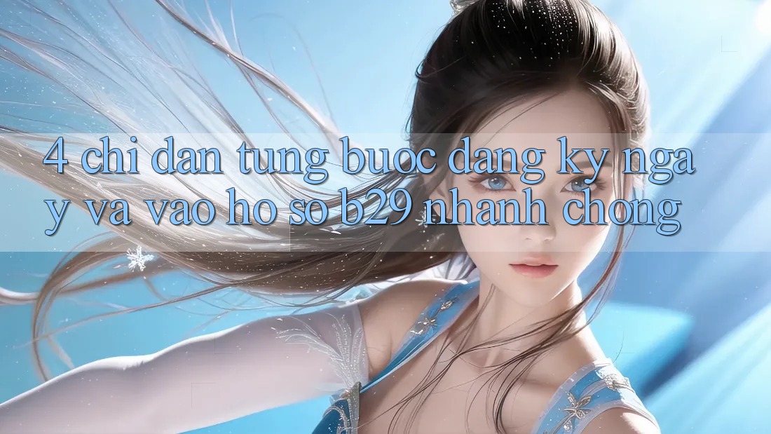 4. Chỉ dẫn Từng Bước Đăng ký ngay Và Vào hồ sơ B29 Nhanh Chóng