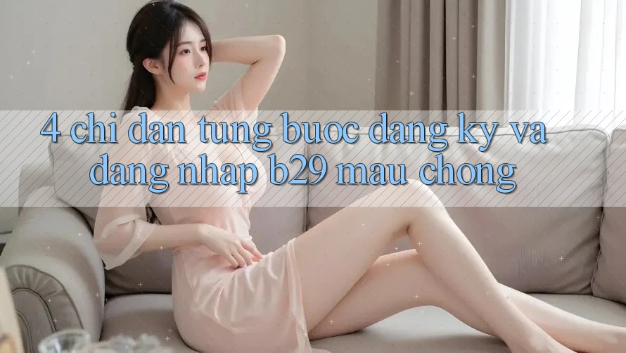 4. Chỉ dẫn Từng Bước Đăng Ký Và Đăng Nhập B29 Mau Chóng