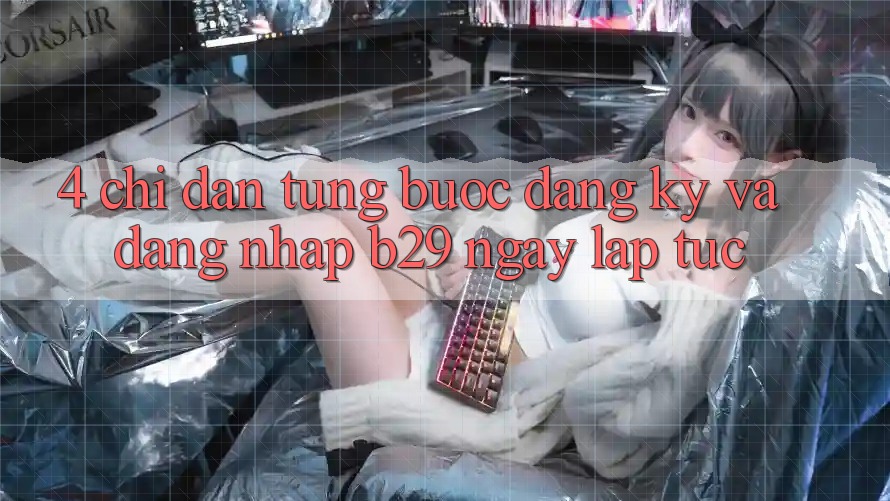 4. Chỉ dẫn Từng Bước Đăng Ký Và Đăng Nhập B29 Ngay lập tức