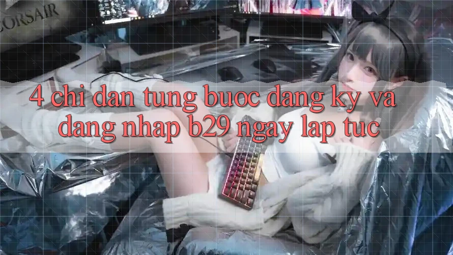 4. Chỉ dẫn Từng Bước Đăng Ký Và Đăng Nhập B29 Ngay lập tức 4. Chỉ dẫn Từng Bước Đăng Ký Và Đăng Nhập B29 Ngay lập tức