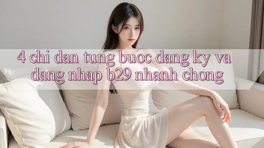 4. Chỉ dẫn Từng Bước Đăng Ký Và Đăng Nhập B29 Nhanh Chóng