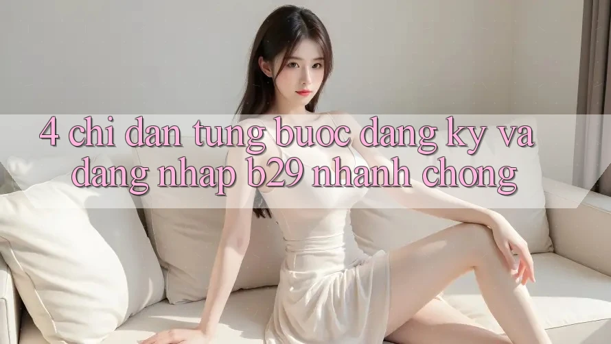 4. Chỉ dẫn Từng Bước Đăng Ký Và Đăng Nhập B29 Nhanh Chóng 4. Chỉ dẫn Từng Bước Đăng Ký Và Đăng Nhập B29 Nhanh Chóng