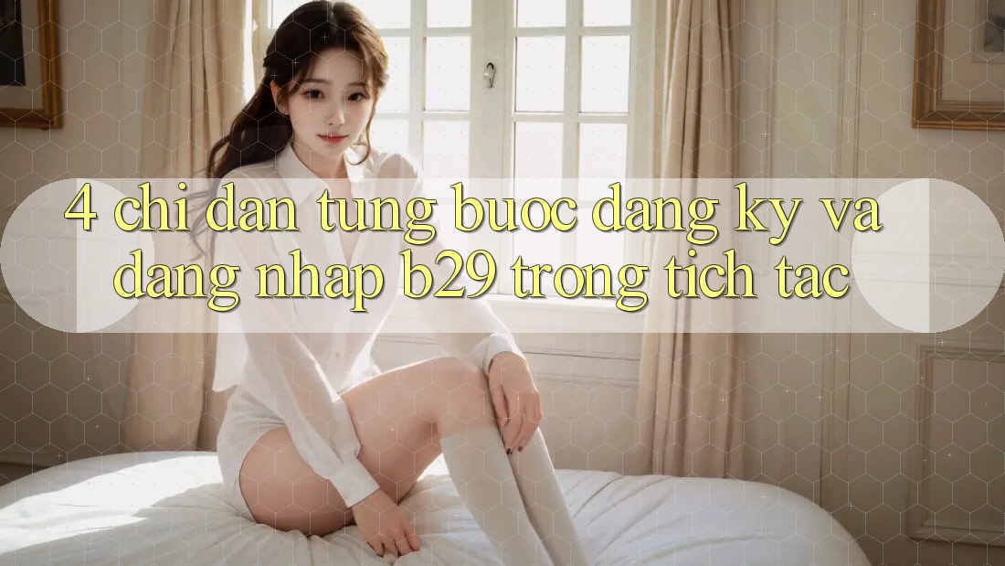 4. Chỉ dẫn Từng Bước Đăng Ký Và Đăng Nhập B29 Trong tích tắc 4. Chỉ dẫn Từng Bước Đăng Ký Và Đăng Nhập B29 Trong tích tắc