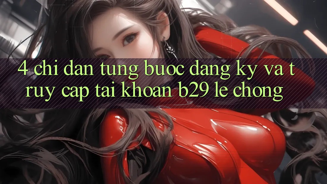 4. Chỉ dẫn Từng Bước Đăng Ký Và Truy cập tài khoản B29 Lẹ Chóng