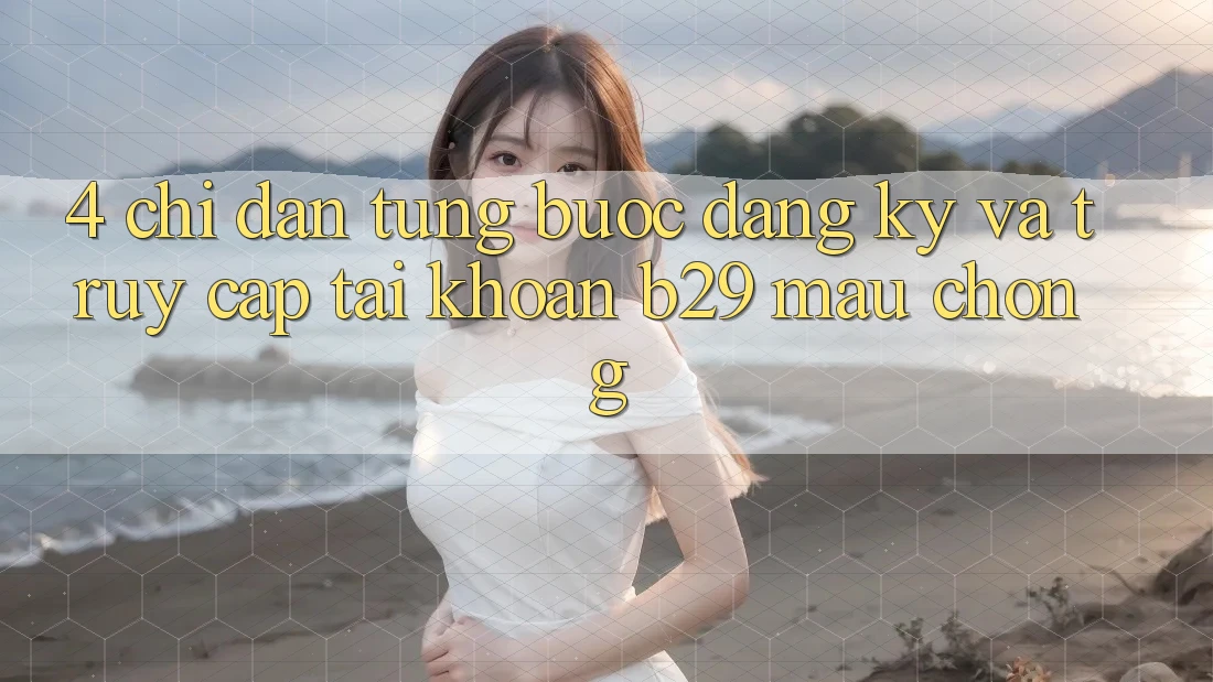 4. Chỉ dẫn Từng Bước Đăng Ký Và Truy cập tài khoản B29 Mau chóng