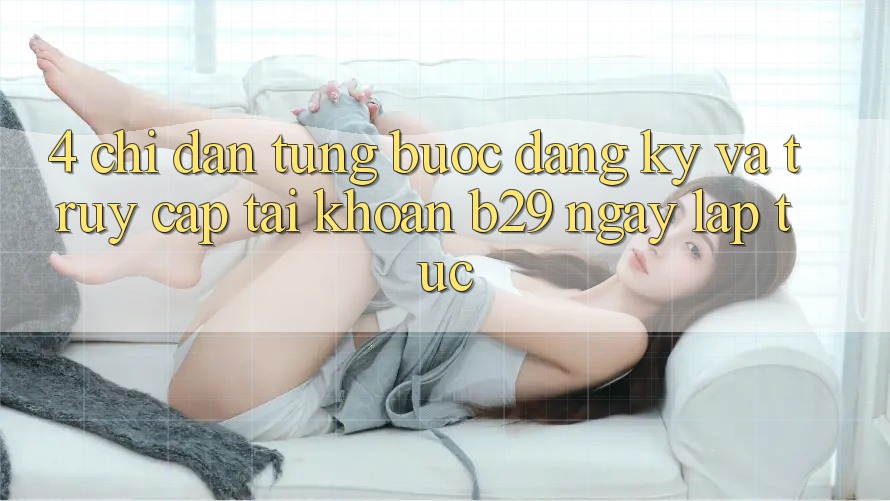 4. Chỉ dẫn Từng Bước Đăng Ký Và Truy cập tài khoản B29 Ngay lập tức 4. Chỉ dẫn Từng Bước Đăng Ký Và Truy cập tài khoản B29 Ngay lập tức