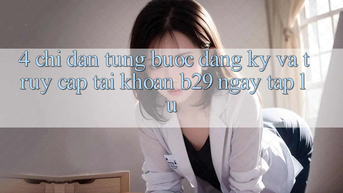 4. Chỉ dẫn Từng Bước Đăng Ký Và Truy cập tài khoản B29 Ngay tắp lự 4. Chỉ dẫn Từng Bước Đăng Ký Và Truy cập tài khoản B29 Ngay tắp lự