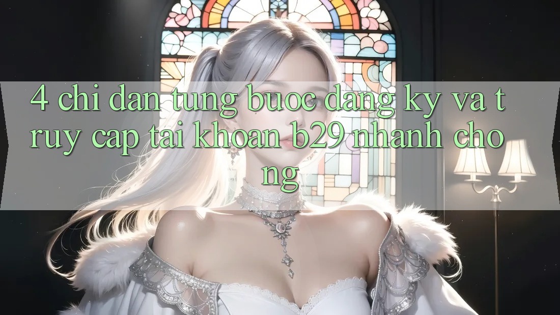 4. Chỉ dẫn Từng Bước Đăng Ký Và Truy cập tài khoản B29 Nhanh Chóng