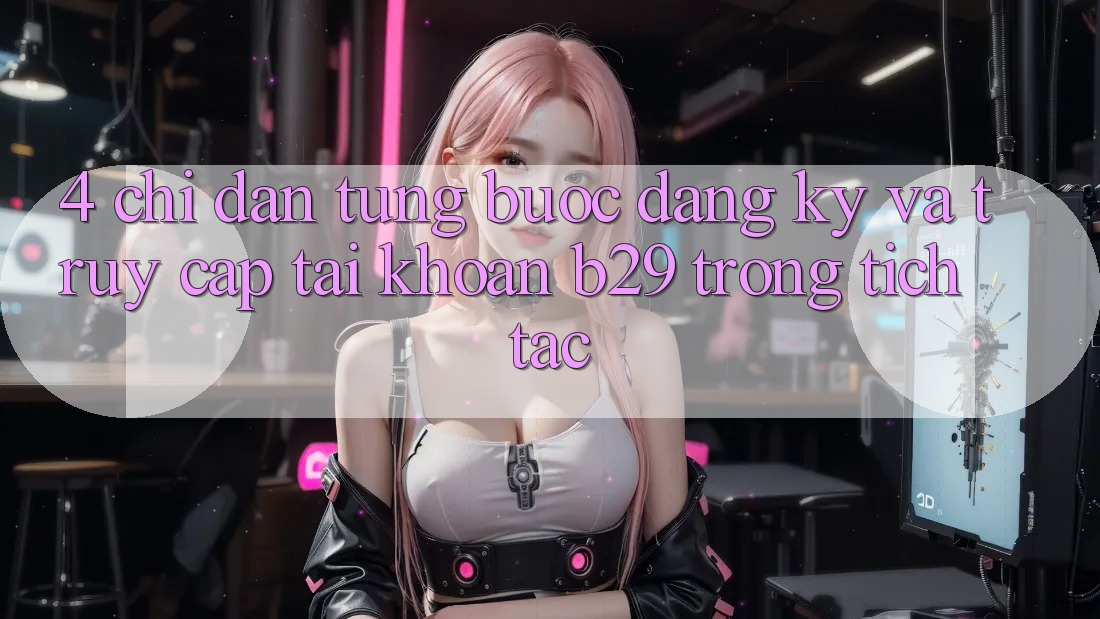 4. Chỉ dẫn Từng Bước Đăng Ký Và Truy cập tài khoản B29 Trong tích tắc