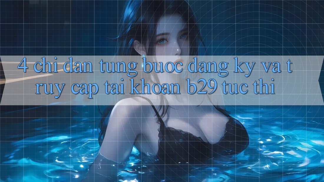 4. Chỉ dẫn Từng Bước Đăng Ký Và Truy cập tài khoản B29 Tức thì 4. Chỉ dẫn Từng Bước Đăng Ký Và Truy cập tài khoản B29 Tức thì