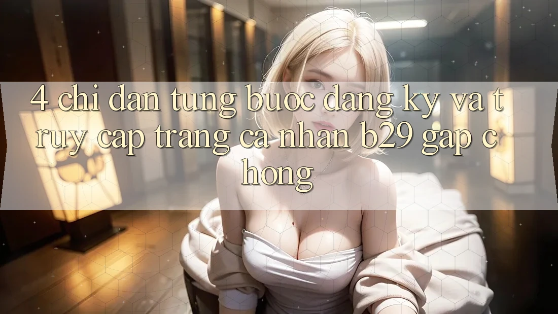 4. Chỉ dẫn Từng Bước Đăng Ký Và Truy cập trang cá nhân B29 Gấp Chóng 4. Chỉ dẫn Từng Bước Đăng Ký Và Truy cập trang cá nhân B29 Gấp Chóng