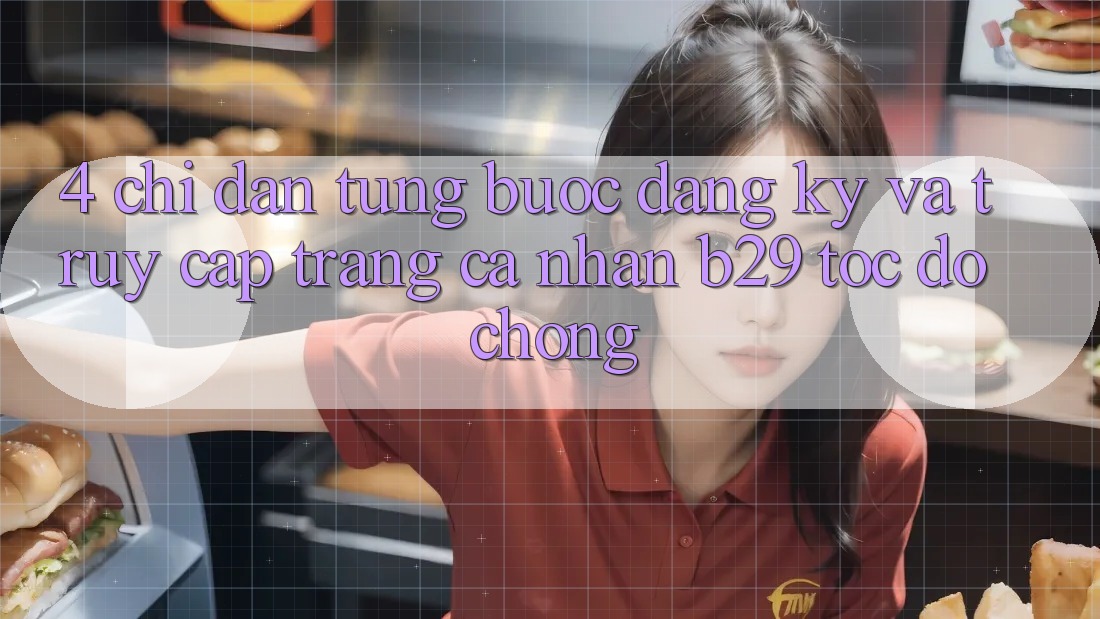 4. Chỉ dẫn Từng Bước Đăng Ký Và Truy cập trang cá nhân B29 Tốc độ Chóng