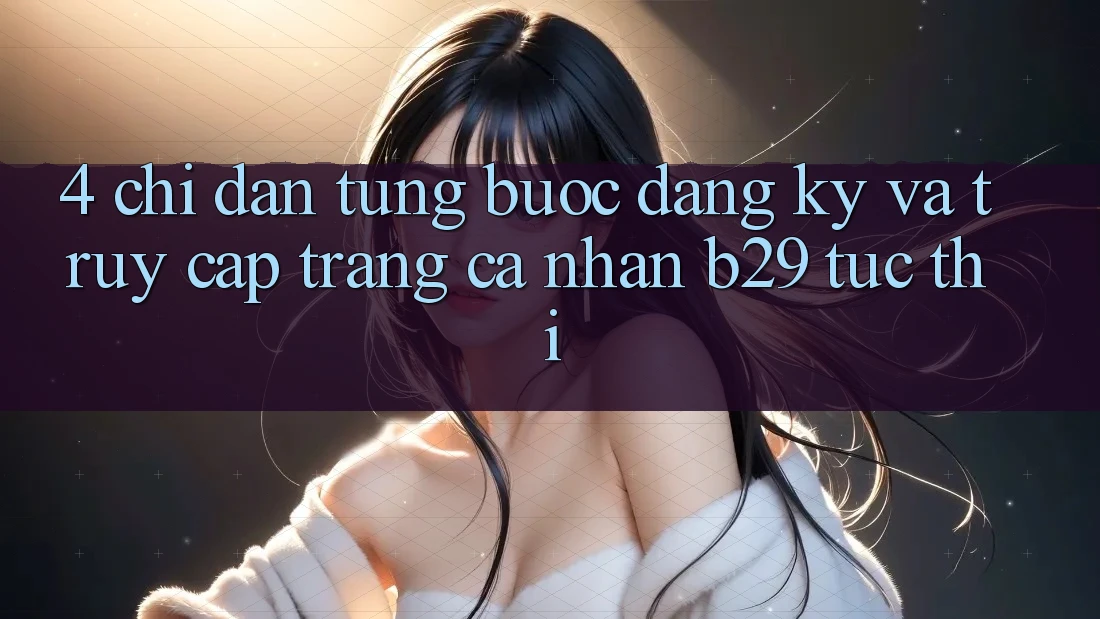 4. Chỉ dẫn Từng Bước Đăng Ký Và Truy cập trang cá nhân B29 Tức thì 4. Chỉ dẫn Từng Bước Đăng Ký Và Truy cập trang cá nhân B29 Tức thì