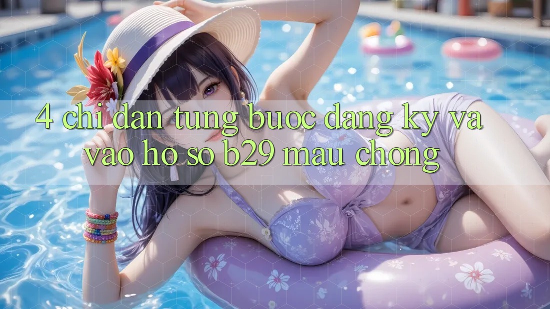 4. Chỉ dẫn Từng Bước Đăng Ký Và Vào hồ sơ B29 Mau Chóng