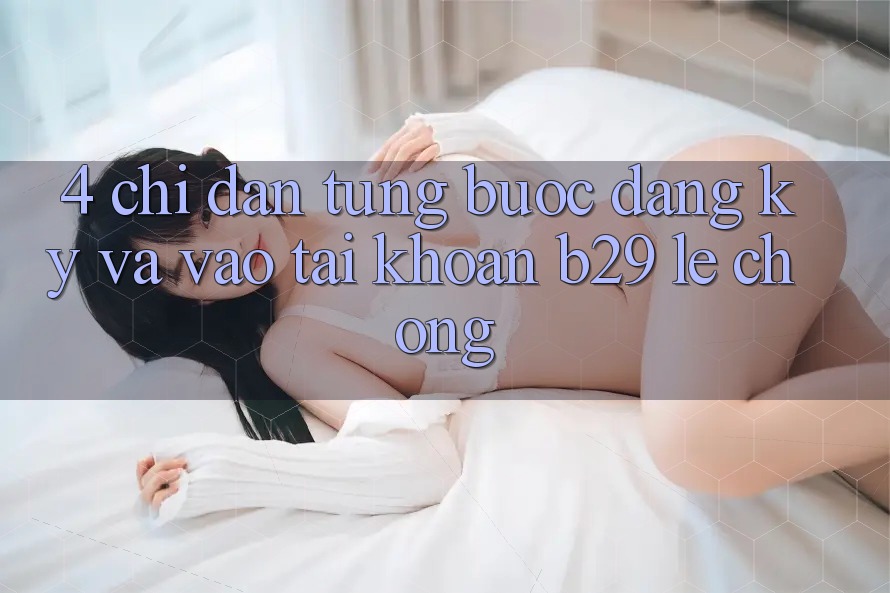 4. Chỉ dẫn Từng Bước Đăng Ký Và Vào tài khoản B29 Lẹ Chóng