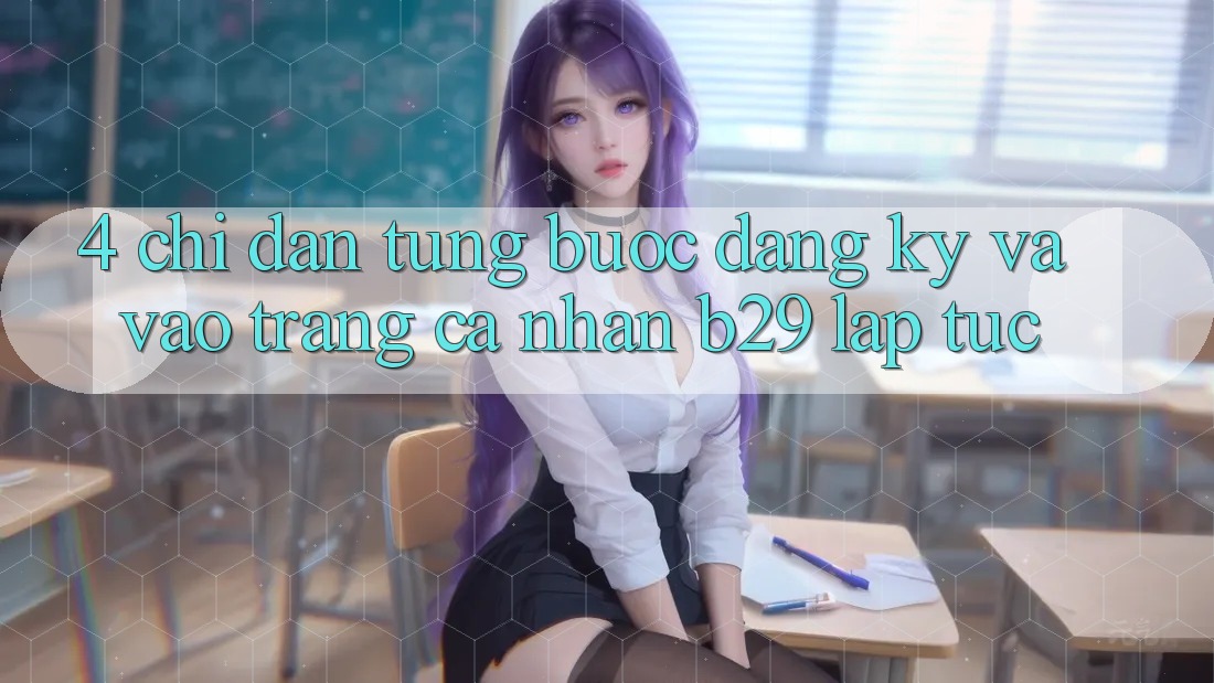 4. Chỉ dẫn Từng Bước Đăng Ký Và Vào trang cá nhân B29 Lập tức 4. Chỉ dẫn Từng Bước Đăng Ký Và Vào trang cá nhân B29 Lập tức