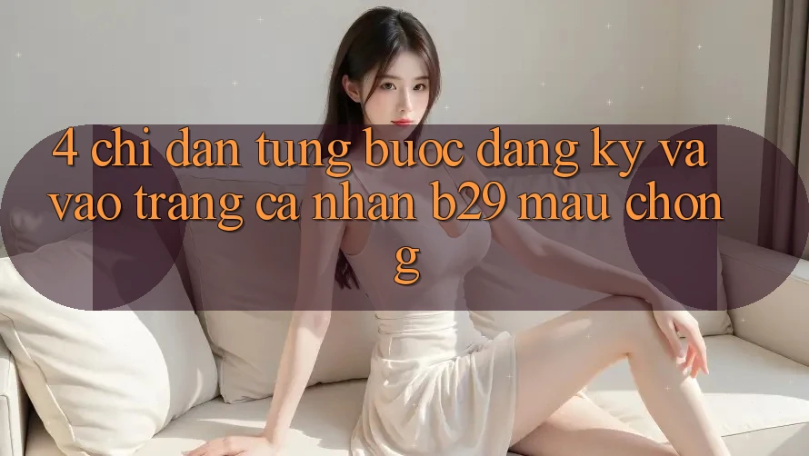 4. Chỉ dẫn Từng Bước Đăng Ký Và Vào trang cá nhân B29 Mau Chóng 4. Chỉ dẫn Từng Bước Đăng Ký Và Vào trang cá nhân B29 Mau Chóng