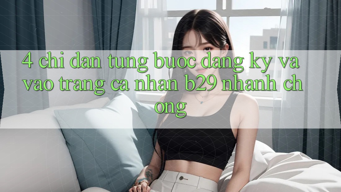 4. Chỉ dẫn Từng Bước Đăng Ký Và Vào trang cá nhân B29 Nhanh Chóng 4. Chỉ dẫn Từng Bước Đăng Ký Và Vào trang cá nhân B29 Nhanh Chóng