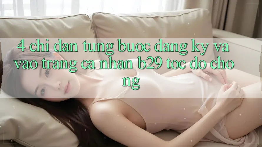 4. Chỉ dẫn Từng Bước Đăng Ký Và Vào trang cá nhân B29 Tốc độ Chóng 4. Chỉ dẫn Từng Bước Đăng Ký Và Vào trang cá nhân B29 Tốc độ Chóng