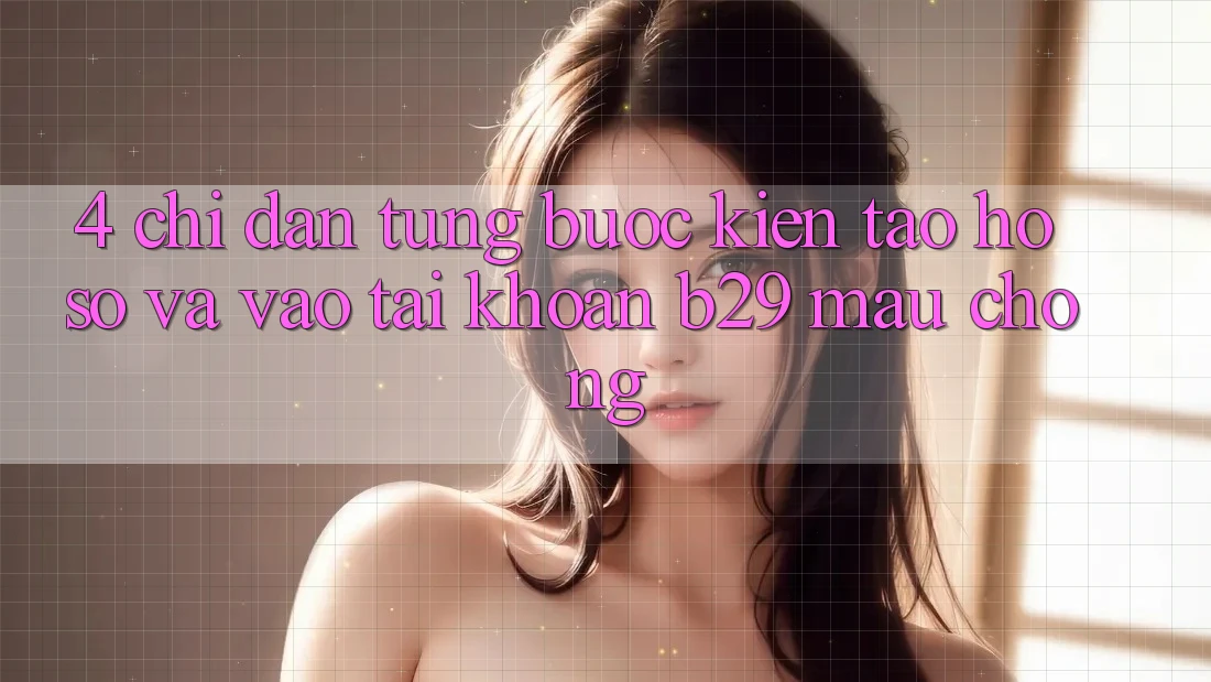 4. Chỉ dẫn Từng Bước Kiến tạo hồ sơ Và Vào tài khoản B29 Mau Chóng