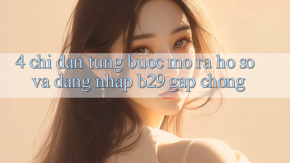 4. Chỉ dẫn Từng Bước Mở ra hồ sơ Và Đăng Nhập B29 Gấp Chóng 4. Chỉ dẫn Từng Bước Mở ra hồ sơ Và Đăng Nhập B29 Gấp Chóng