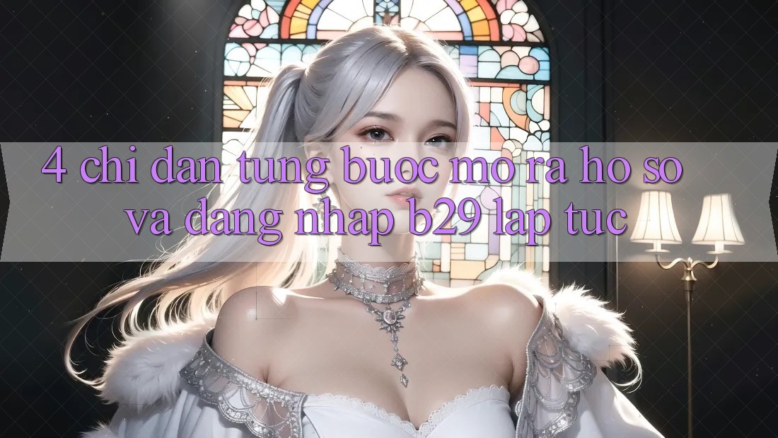 4. Chỉ dẫn Từng Bước Mở ra hồ sơ Và Đăng Nhập B29 Lập tức