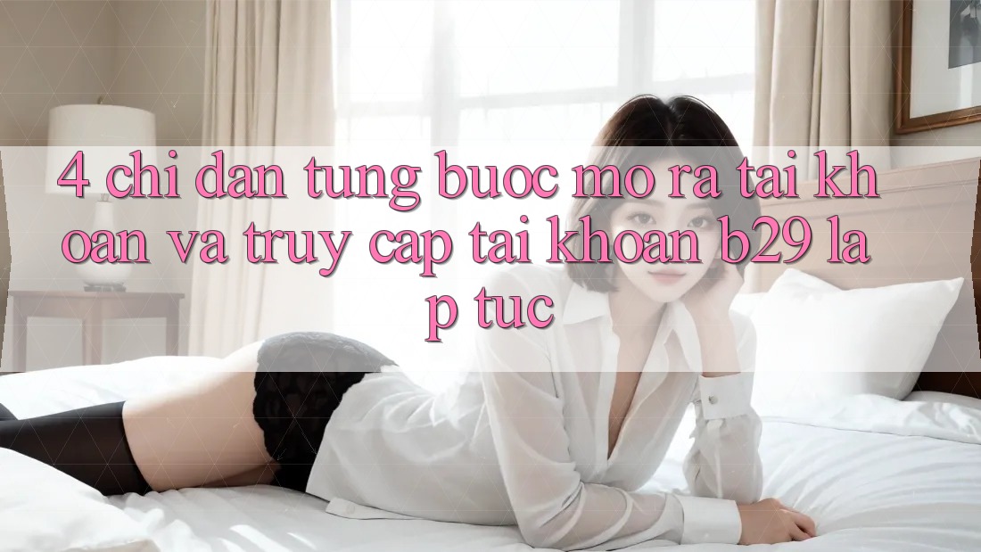 4. Chỉ dẫn Từng Bước Mở ra tài khoản Và Truy cập tài khoản B29 Lập tức