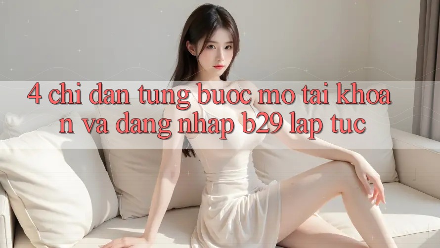 4. Chỉ dẫn Từng Bước Mở tài khoản Và Đăng Nhập B29 Lập tức