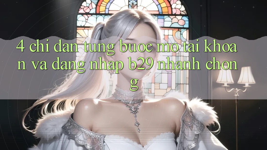 4. Chỉ dẫn Từng Bước Mở tài khoản Và Đăng Nhập B29 Nhanh Chóng 4. Chỉ dẫn Từng Bước Mở tài khoản Và Đăng Nhập B29 Nhanh Chóng