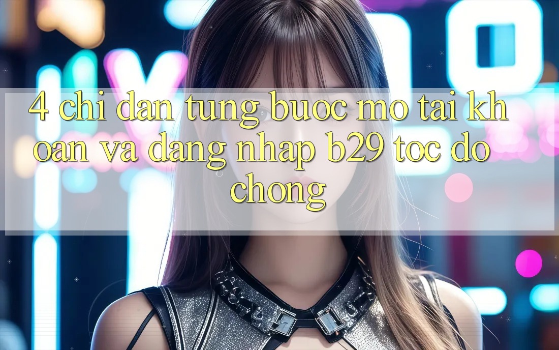 4. Chỉ dẫn Từng Bước Mở tài khoản Và Đăng Nhập B29 Tốc độ Chóng 4. Chỉ dẫn Từng Bước Mở tài khoản Và Đăng Nhập B29 Tốc độ Chóng