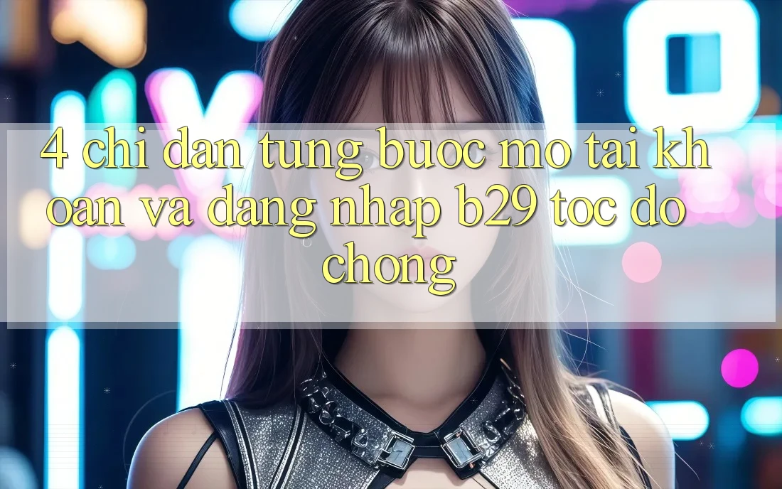 4. Chỉ dẫn Từng Bước Mở tài khoản Và Đăng Nhập B29 Tốc độ Chóng