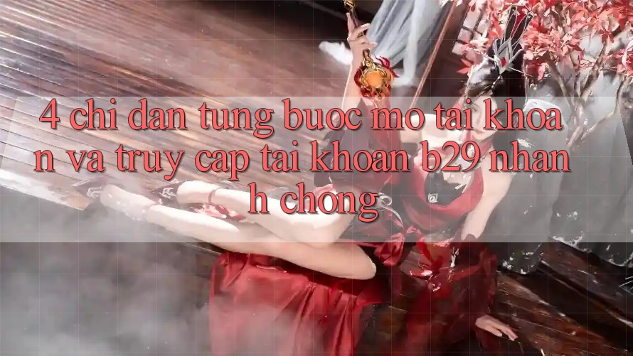 4. Chỉ dẫn Từng Bước Mở tài khoản Và Truy cập tài khoản B29 Nhanh Chóng 4. Chỉ dẫn Từng Bước Mở tài khoản Và Truy cập tài khoản B29 Nhanh Chóng