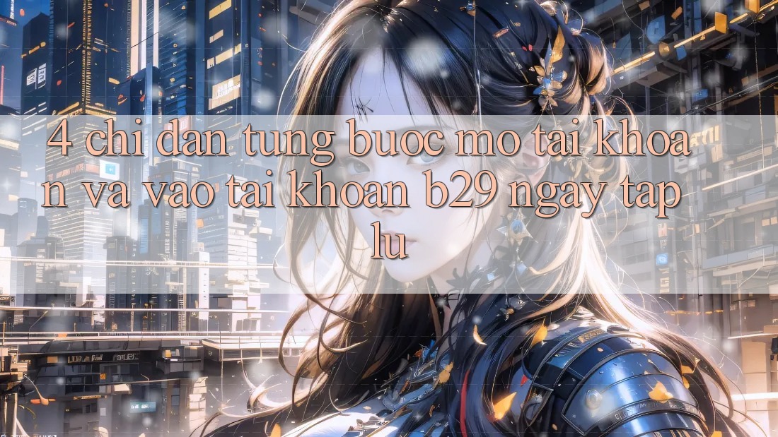 4. Chỉ dẫn Từng Bước Mở tài khoản Và Vào tài khoản B29 Ngay tắp lự