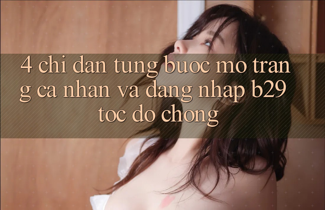 4. Chỉ dẫn Từng Bước Mở trang cá nhân Và Đăng Nhập B29 Tốc độ Chóng 4. Chỉ dẫn Từng Bước Mở trang cá nhân Và Đăng Nhập B29 Tốc độ Chóng