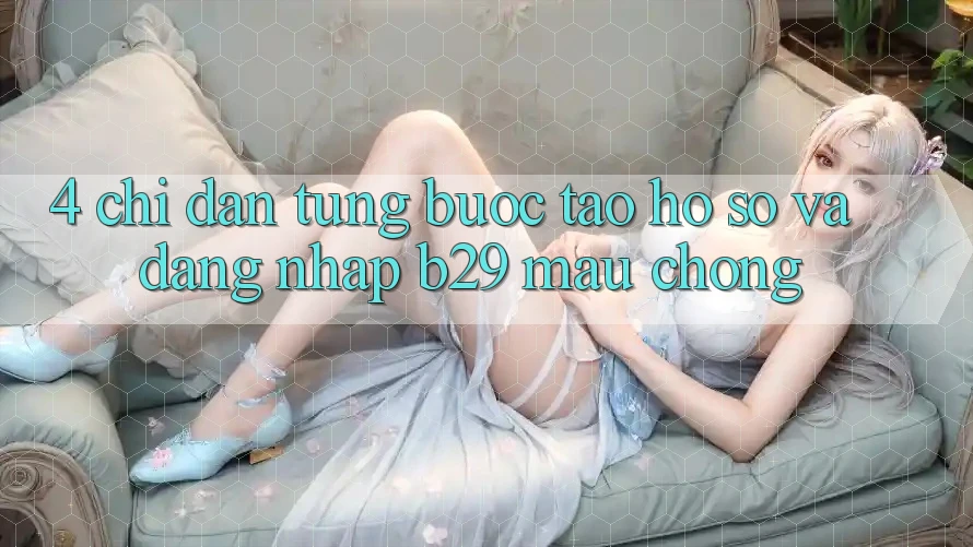 4. Chỉ dẫn Từng Bước Tạo hồ sơ Và Đăng Nhập B29 Mau Chóng