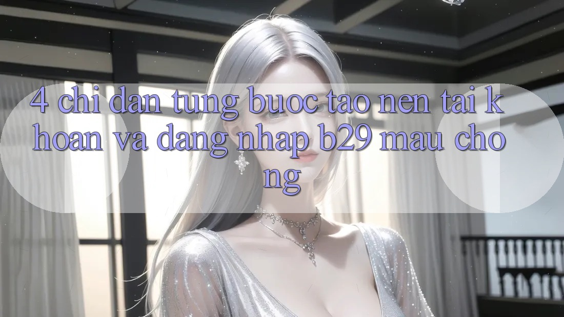 4. Chỉ dẫn Từng Bước Tạo nên tài khoản Và Đăng Nhập B29 Mau Chóng