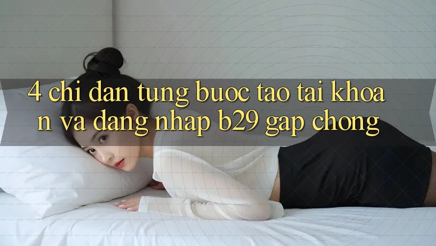 4. Chỉ dẫn Từng Bước Tạo tài khoản Và Đăng Nhập B29 Gấp Chóng 4. Chỉ dẫn Từng Bước Tạo tài khoản Và Đăng Nhập B29 Gấp Chóng