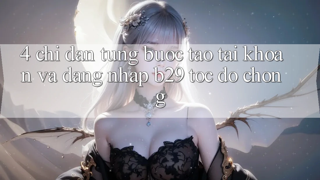 4. Chỉ dẫn Từng Bước Tạo tài khoản Và Đăng Nhập B29 Tốc độ Chóng